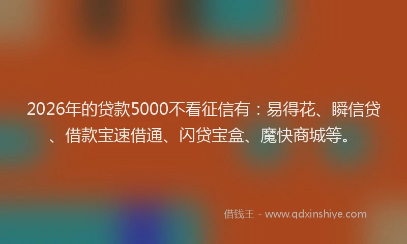 2026年的贷款5000不看征信有：易得花、瞬信贷、借款宝速借通、闪贷宝盒、魔快商城等。