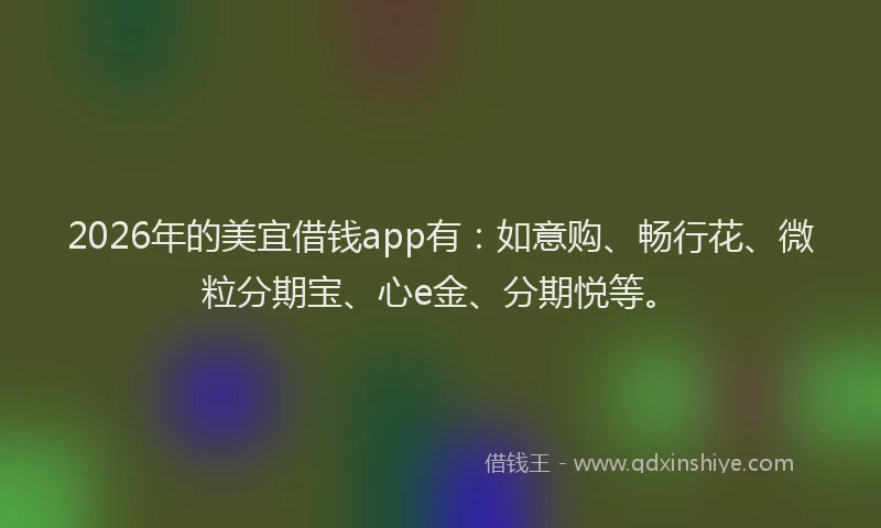2026年的美宜借钱app有：如意购、畅行花、微粒分期宝、心e金、分期悦等。