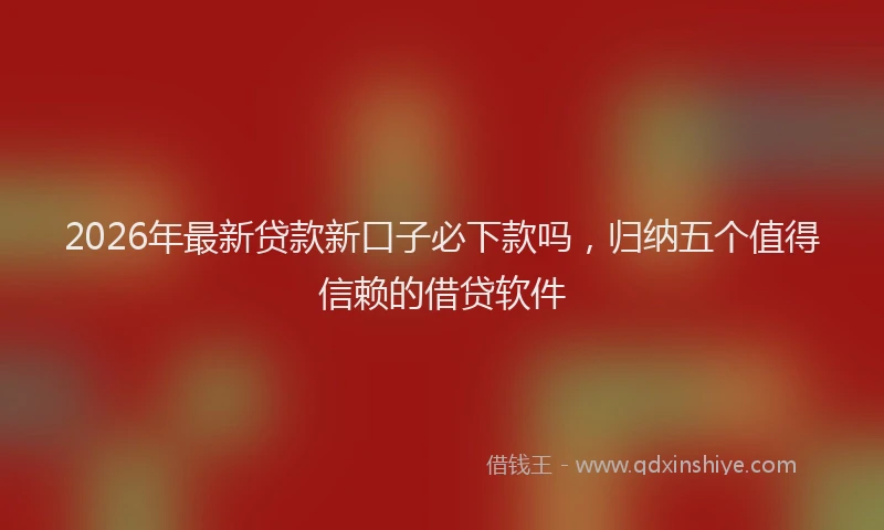 2026年最新贷款新口子必下款吗，归纳五个值得信赖的借贷软件