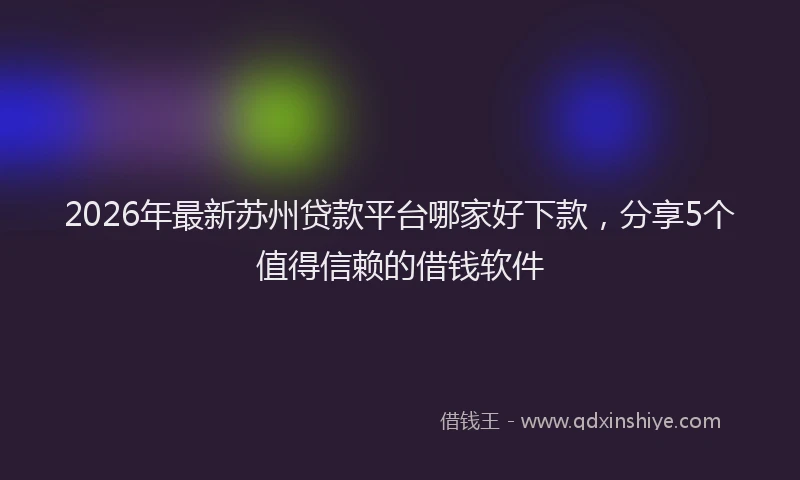 2026年最新苏州贷款平台哪家好下款，分享5个值得信赖的借钱软件