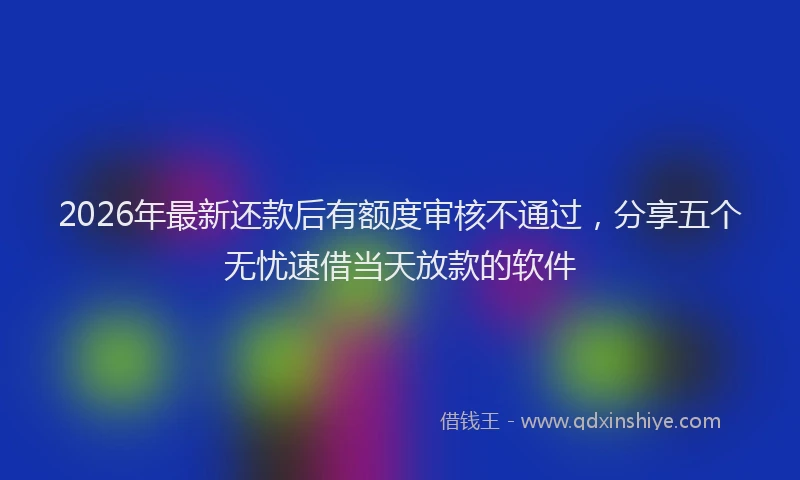 2026年最新还款后有额度审核不通过，分享五个无忧速借当天放款的软件