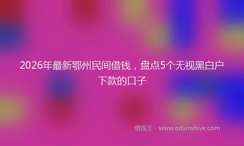 2026年最新鄂州民间借钱，盘点5个无视黑白户下款的口子