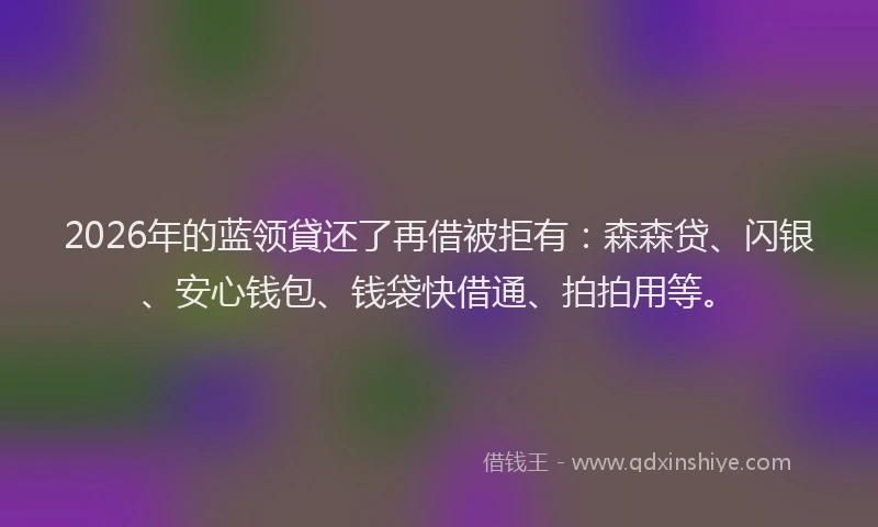 2026年的蓝领貸还了再借被拒有：森森贷、闪银、安心钱包、钱袋快借通、拍拍用等。
