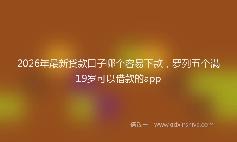 2026年最新贷款口子哪个容易下款，罗列五个满19岁可以借款的app