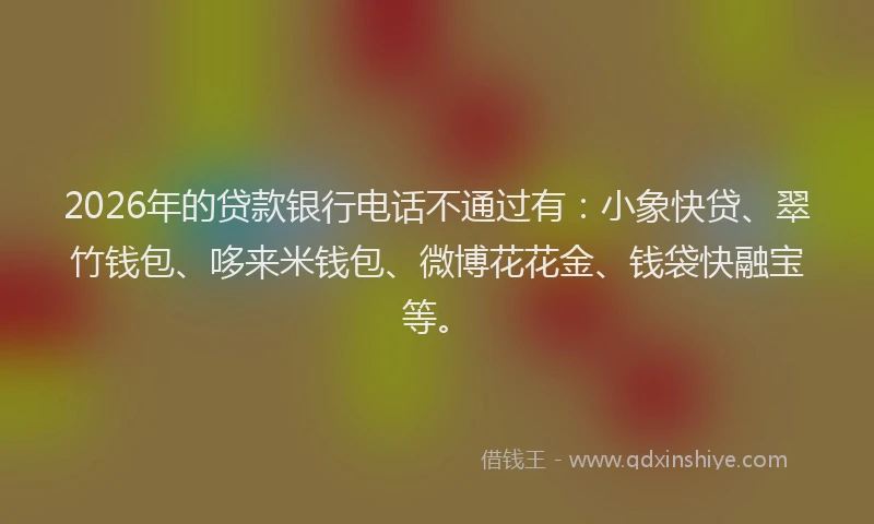 2026年的贷款银行电话不通过有：小象快贷、翠竹钱包、哆来米钱包、微博花花金、钱袋快融宝等。