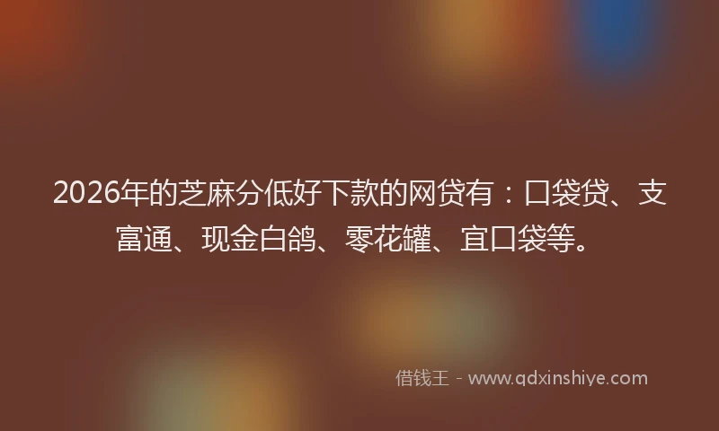 2026年的芝麻分低好下款的网贷有：口袋贷、支富通、现金白鸽、零花罐、宜口袋等。