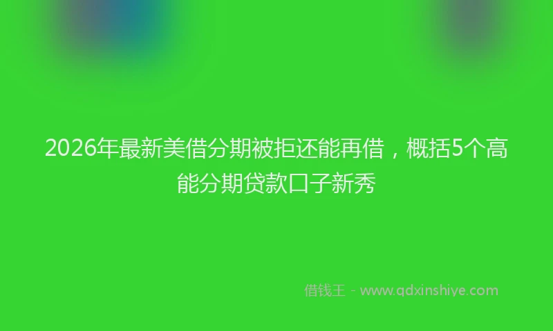 2026年最新美借分期被拒还能再借，概括5个高能分期贷款口子新秀