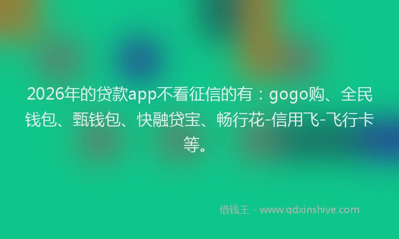 2026年的贷款app不看征信的有：gogo购、全民钱包、甄钱包、快融贷宝、畅行花-信用飞-飞行卡等。