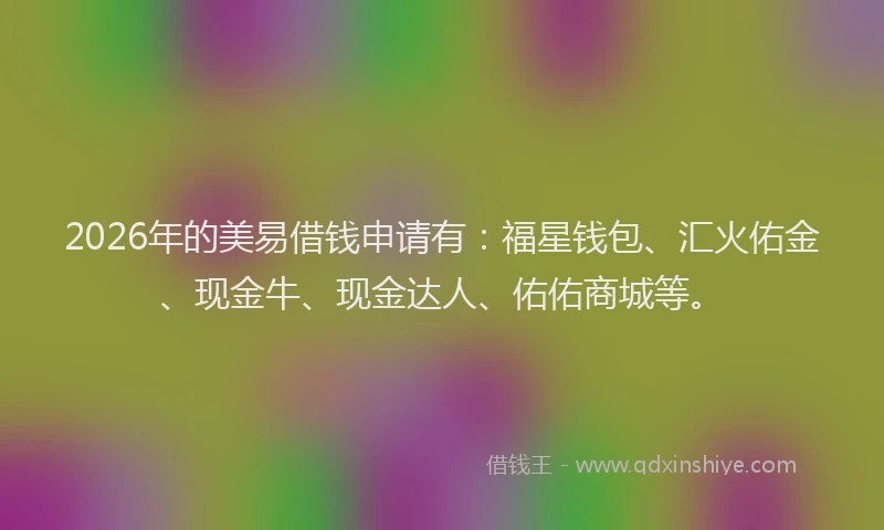 2026年的美易借钱申请有：福星钱包、汇火佑金、现金牛、现金达人、佑佑商城等。
