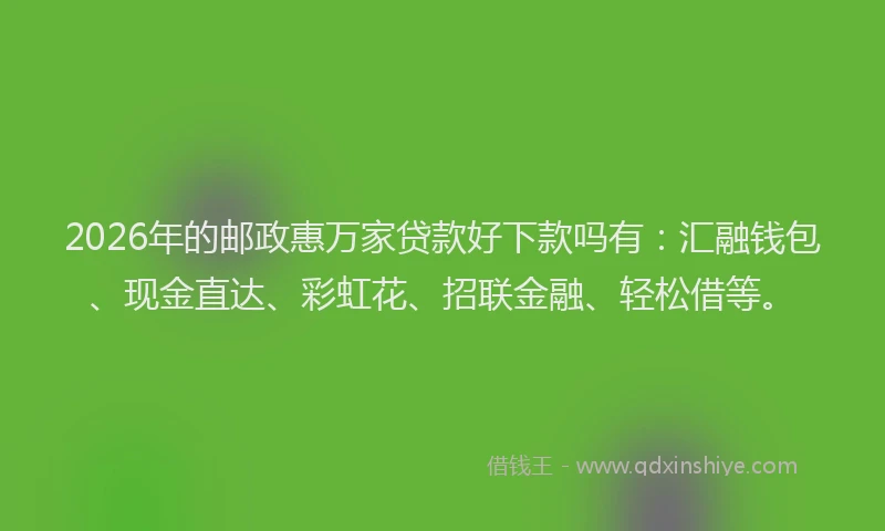 2026年的邮政惠万家贷款好下款吗有：汇融钱包、现金直达、彩虹花、招联金融、轻松借等。