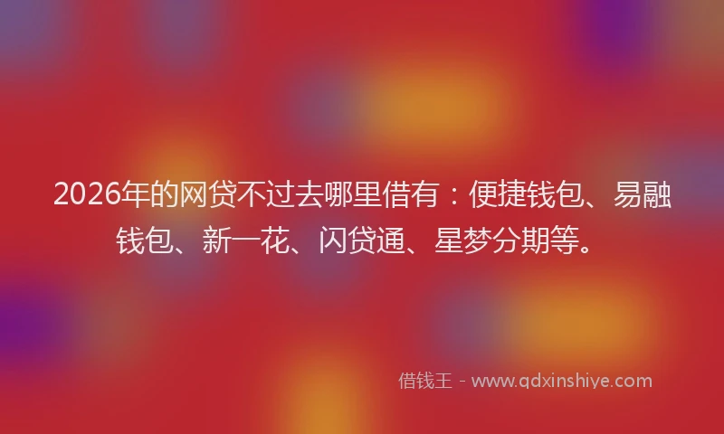 2026年的网贷不过去哪里借有：便捷钱包、易融钱包、新一花、闪贷通、星梦分期等。