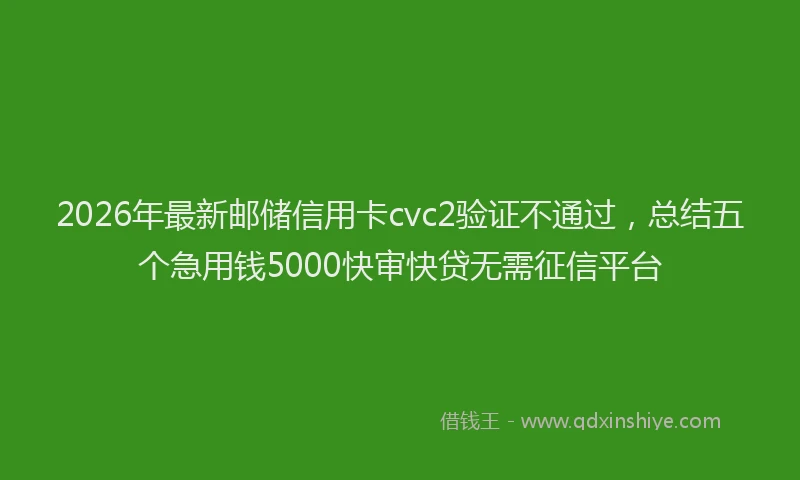 2026年最新邮储信用卡cvc2验证不通过，总结五个急用钱5000快审快贷无需征信平台