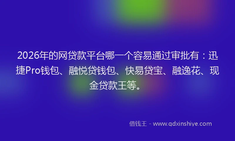 2026年的网贷款平台哪一个容易通过审批有：迅捷Pro钱包、融悦贷钱包、快易贷宝、融逸花、现金贷款王等。