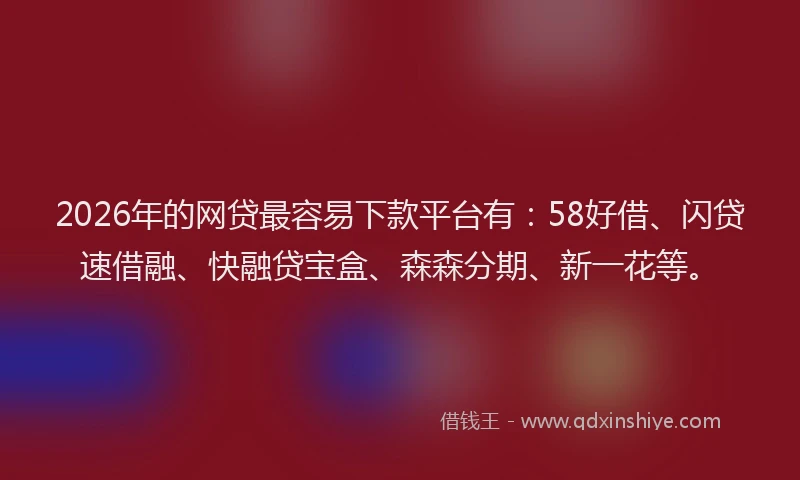 2026年的网贷最容易下款平台有：58好借、闪贷速借融、快融贷宝盒、森森分期、新一花等。