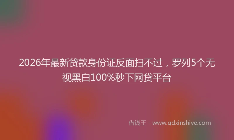 2026年最新贷款身份证反面扫不过，罗列5个无视黑白100%秒下网贷平台