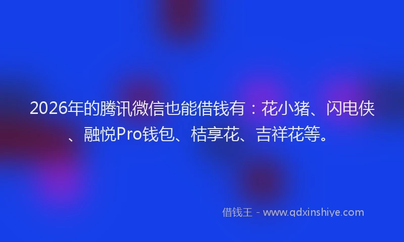 2026年的腾讯微信也能借钱有：花小猪、闪电侠、融悦Pro钱包、桔享花、吉祥花等。