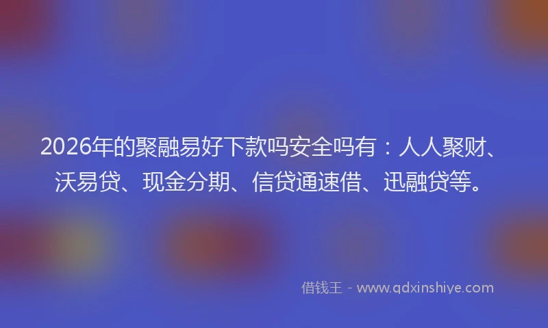 2026年的聚融易好下款吗安全吗有：人人聚财、沃易贷、现金分期、信贷通速借、迅融贷等。