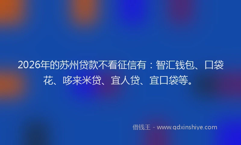 2026年的苏州贷款不看征信有：智汇钱包、口袋花、哆来米贷、宜人贷、宜口袋等。