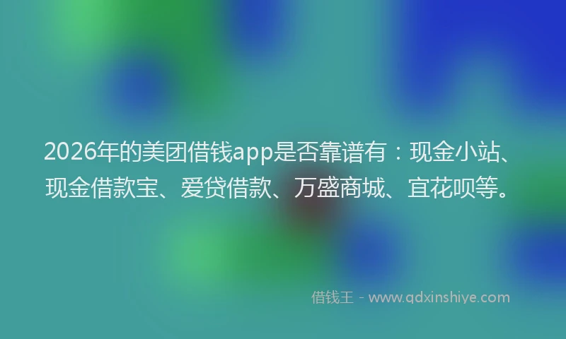 2026年的美团借钱app是否靠谱有：现金小站、现金借款宝、爱贷借款、万盛商城、宜花呗等。