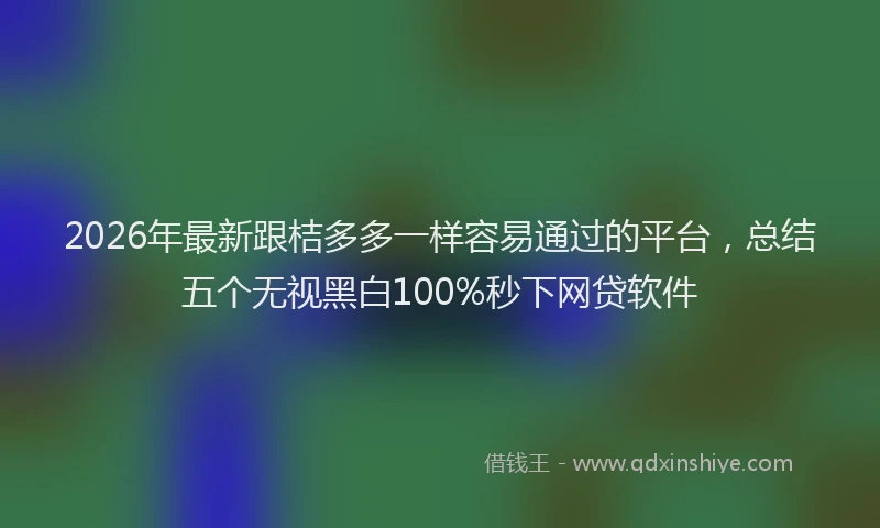 2026年最新跟桔多多一样容易通过的平台，总结五个无视黑白100%秒下网贷软件