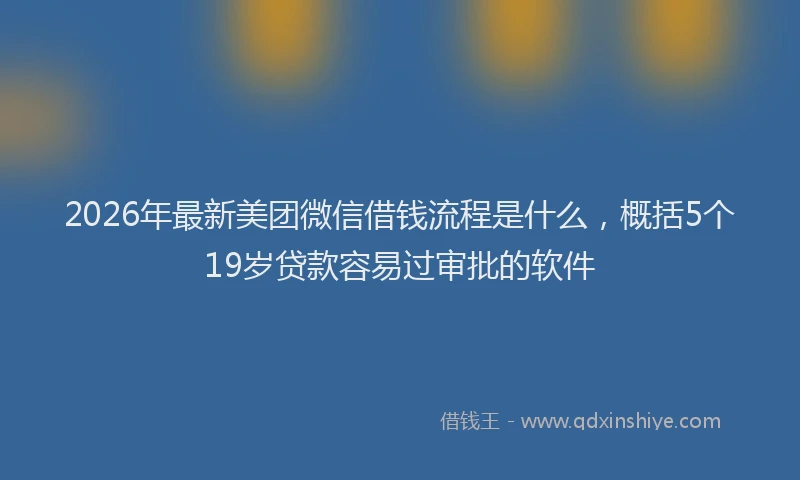 2026年最新美团微信借钱流程是什么，概括5个19岁贷款容易过审批的软件