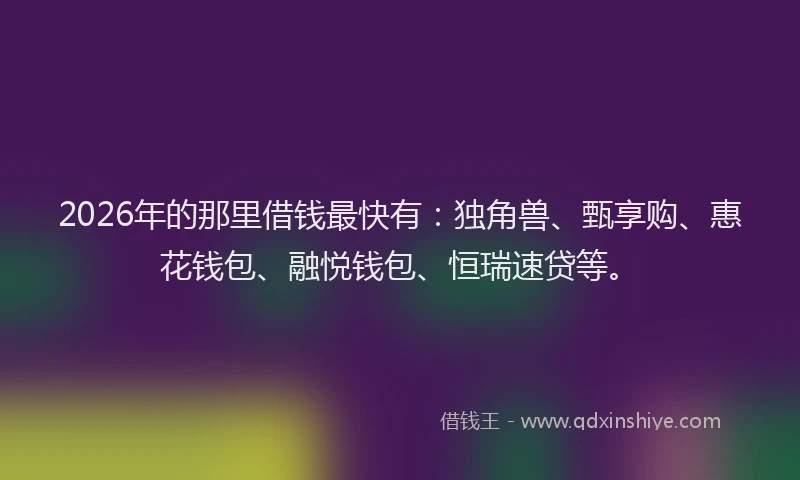 2026年的那里借钱最快有：独角兽、甄享购、惠花钱包、融悦钱包、恒瑞速贷等。