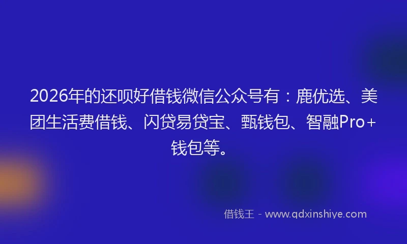 2026年的还呗好借钱微信公众号有：鹿优选、美团生活费借钱、闪贷易贷宝、甄钱包、智融Pro+钱包等。