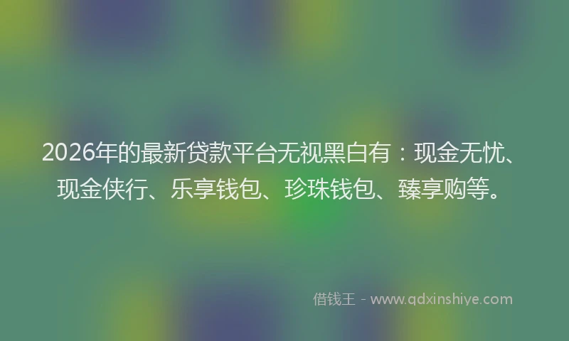 2026年的最新贷款平台无视黑白有：现金无忧、现金侠行、乐享钱包、珍珠钱包、臻享购等。
