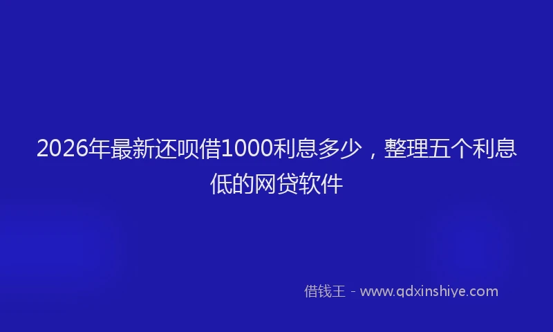 2026年最新还呗借1000利息多少，整理五个利息低的网贷软件