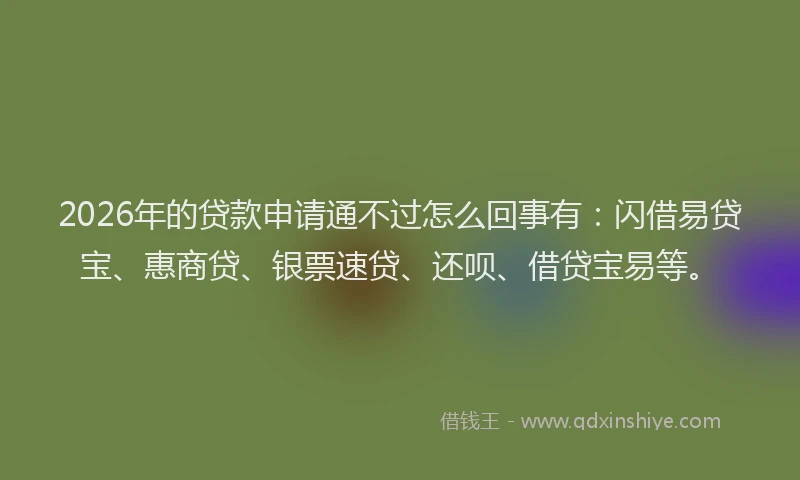 2026年的贷款申请通不过怎么回事有：闪借易贷宝、惠商贷、银票速贷、还呗、借贷宝易等。