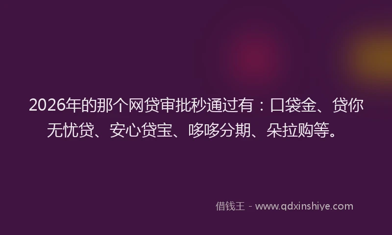 2026年的那个网贷审批秒通过有：口袋金、贷你无忧贷、安心贷宝、哆哆分期、朵拉购等。