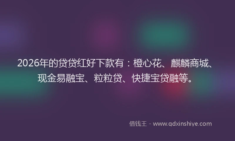 2026年的贷贷红好下款有：橙心花、麒麟商城、现金易融宝、粒粒贷、快捷宝贷融等。
