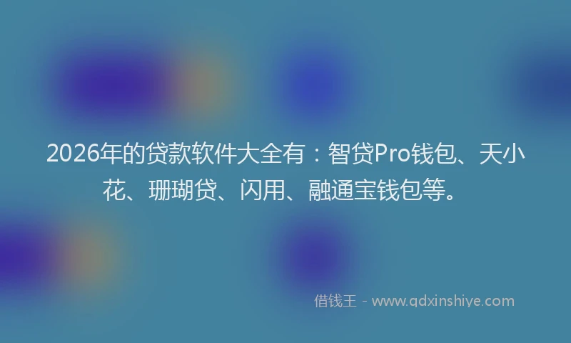 2026年的贷款软件大全有：智贷Pro钱包、天小花、珊瑚贷、闪用、融通宝钱包等。