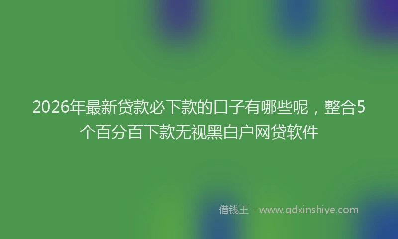 2026年最新贷款必下款的口子有哪些呢，整合5个百分百下款无视黑白户网贷软件