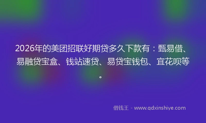 2026年的美团招联好期贷多久下款有：甄易借、易融贷宝盒、钱站速贷、易贷宝钱包、宜花呗等。
