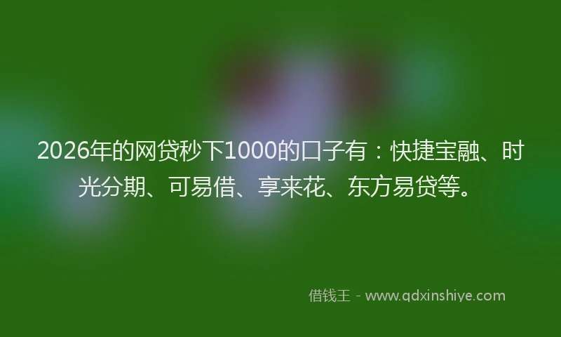 2026年的网贷秒下1000的口子有：快捷宝融、时光分期、可易借、享来花、东方易贷等。