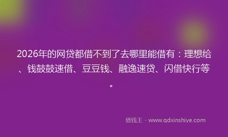 2026年的网贷都借不到了去哪里能借有：理想给、钱鼓鼓速借、豆豆钱、融逸速贷、闪借快行等。