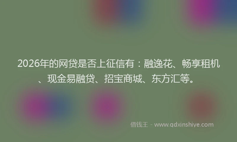 2026年的网贷是否上征信有：融逸花、畅享租机、现金易融贷、招宝商城、东方汇等。