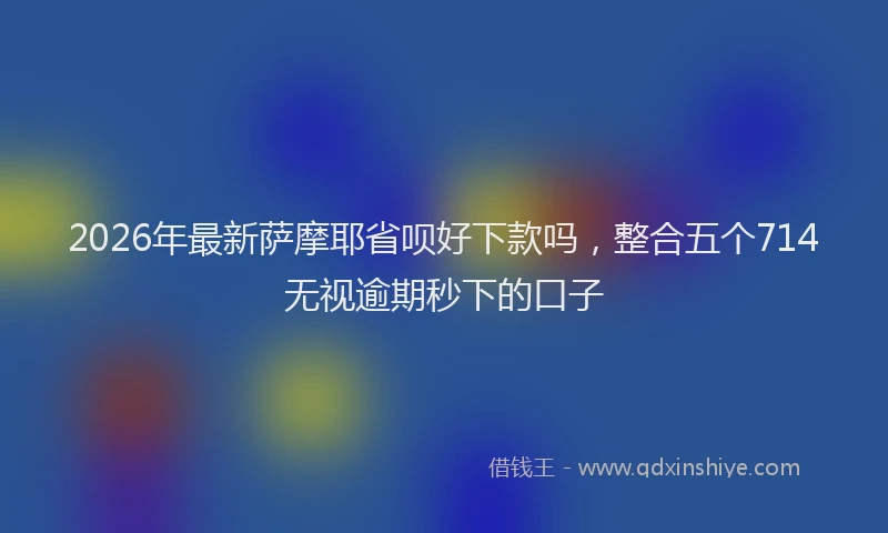 2026年最新萨摩耶省呗好下款吗，整合五个714无视逾期秒下的口子