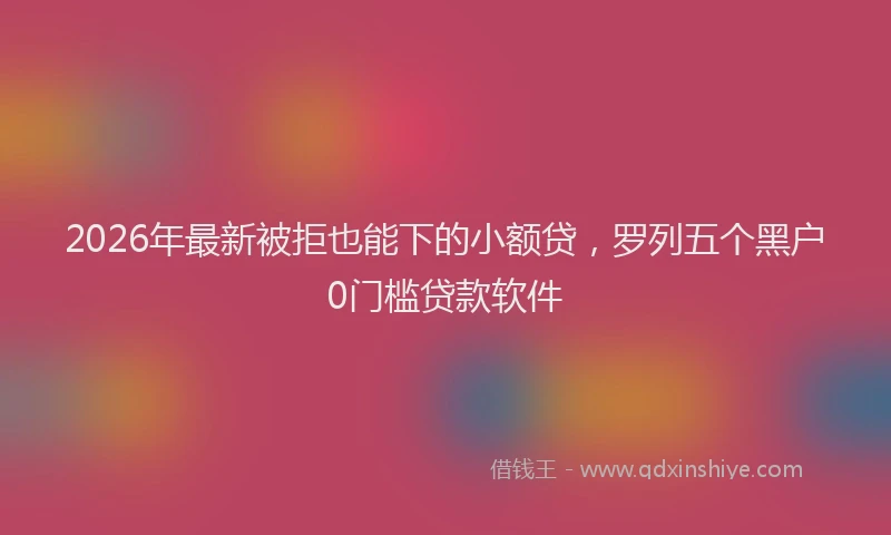 2026年最新被拒也能下的小额贷，罗列五个黑户0门槛贷款软件