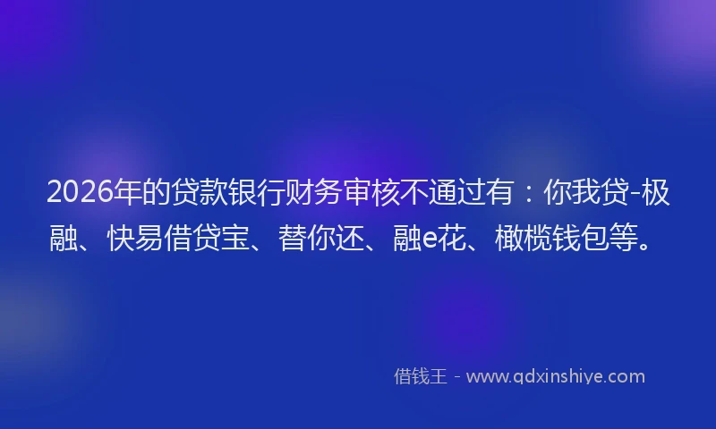 2026年的贷款银行财务审核不通过有：你我贷-极融、快易借贷宝、替你还、融e花、橄榄钱包等。