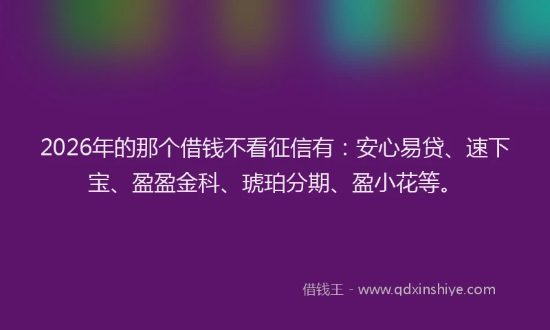 2026年的那个借钱不看征信有：安心易贷、速下宝、盈盈金科、琥珀分期、盈小花等。