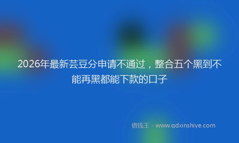 2026年最新芸豆分申请不通过，整合五个黑到不能再黑都能下款的口子
