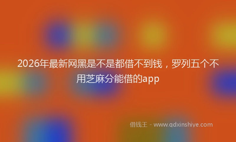 2026年最新网黑是不是都借不到钱，罗列五个不用芝麻分能借的app