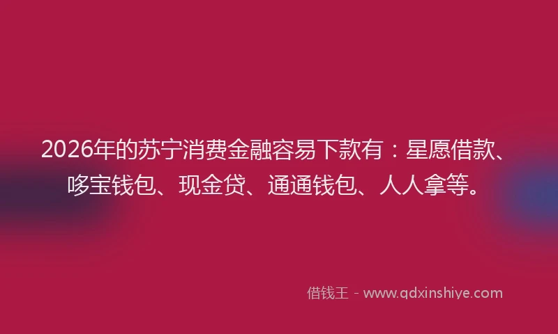 2026年的苏宁消费金融容易下款有：星愿借款、哆宝钱包、现金贷、通通钱包、人人拿等。