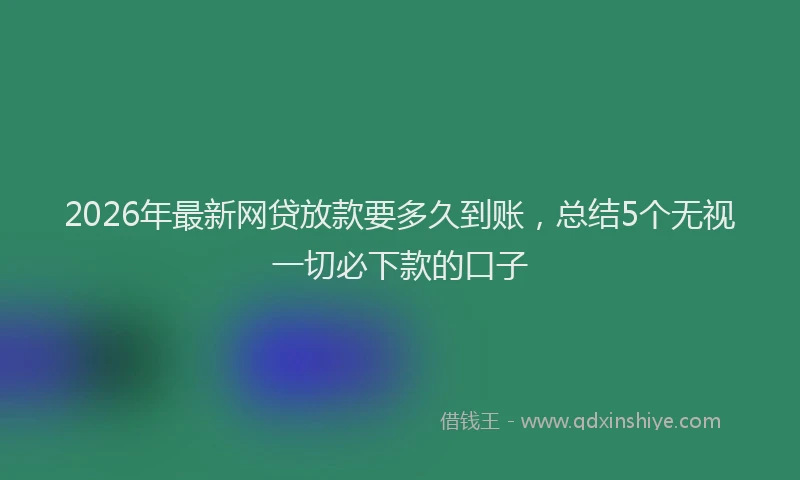 2026年最新网贷放款要多久到账，总结5个无视一切必下款的口子