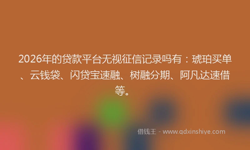 2026年的贷款平台无视征信记录吗有：琥珀买单、云钱袋、闪贷宝速融、树融分期、阿凡达速借等。