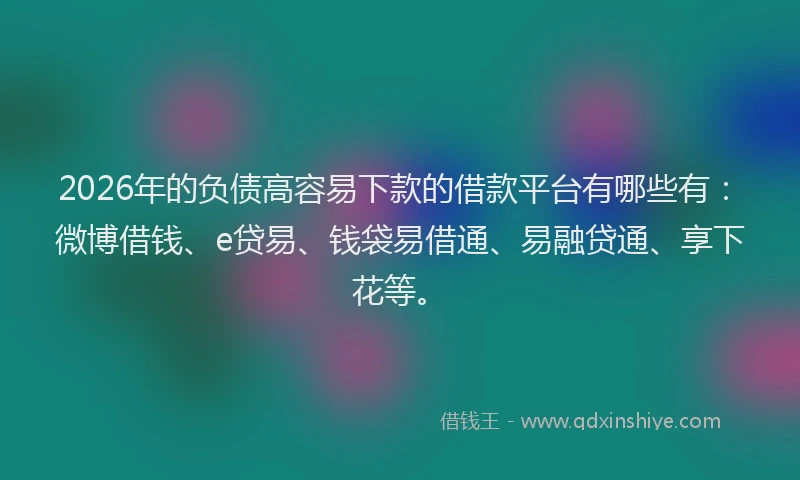 2026年的负债高容易下款的借款平台有哪些有：微博借钱、e贷易、钱袋易借通、易融贷通、享下花等。