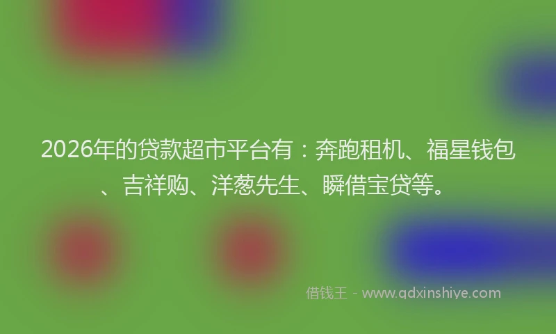 2026年的贷款超市平台有：奔跑租机、福星钱包、吉祥购、洋葱先生、瞬借宝贷等。