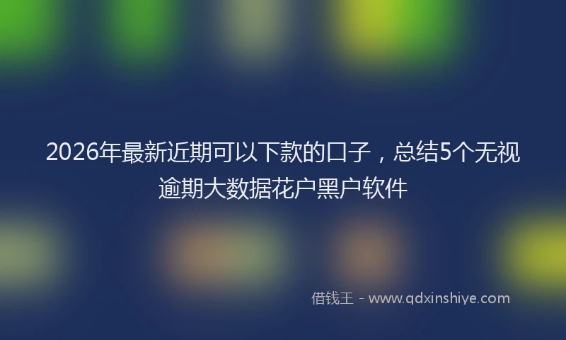 2026年最新近期可以下款的口子，总结5个无视逾期大数据花户黑户软件